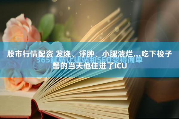 股市行情配资 发烧、浮肿、小腿溃烂...吃下梭子蟹的当天他住进了ICU