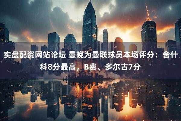 实盘配资网站论坛 曼晚为曼联球员本场评分：舍什科8分最高，B费、多尔古7分