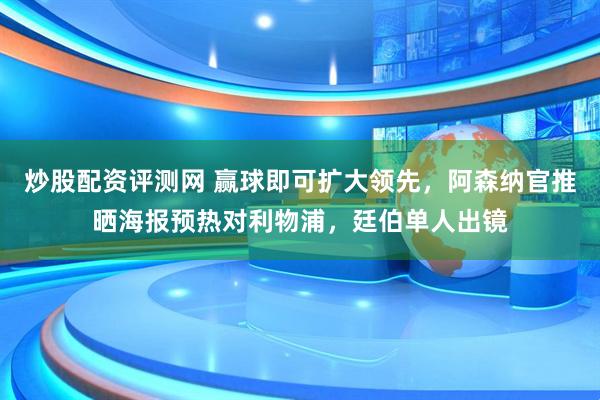 炒股配资评测网 赢球即可扩大领先，阿森纳官推晒海报预热对利物浦，廷伯单人出镜