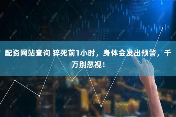 配资网站查询 猝死前1小时，身体会发出预警，千万别忽视！