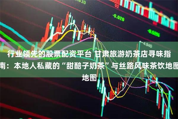 行业领先的股票配资平台 甘肃旅游奶茶店寻味指南：本地人私藏的“甜醅子奶茶”与丝路风味茶饮地图