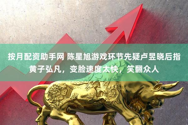 按月配资助手网 陈星旭游戏环节先疑卢昱晓后指黄子弘凡，变脸速度太快，笑翻众人