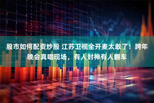 股市如何配资炒股 江苏卫视全开麦太敢了！跨年晚会真唱现场，有人封神有人翻车