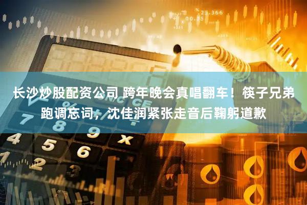 长沙炒股配资公司 跨年晚会真唱翻车！筷子兄弟跑调忘词，沈佳润紧张走音后鞠躬道歉