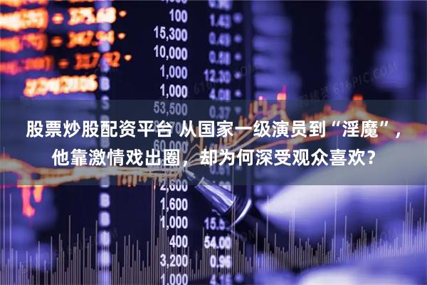 股票炒股配资平台 从国家一级演员到“淫魔”，他靠激情戏出圈，却为何深受观众喜欢？