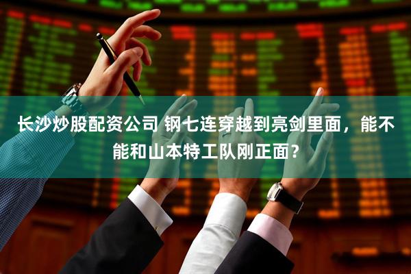 长沙炒股配资公司 钢七连穿越到亮剑里面，能不能和山本特工队刚正面？
