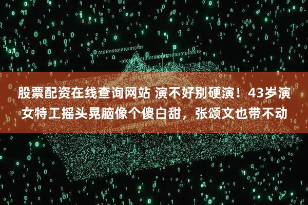 股票配资在线查询网站 演不好别硬演！43岁演女特工摇头晃脑像个傻白甜，张颂文也带不动