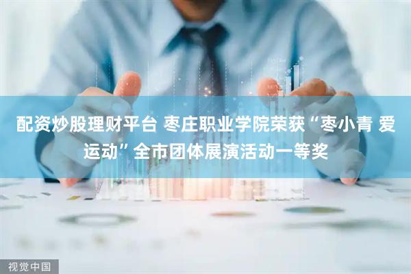 配资炒股理财平台 枣庄职业学院荣获“枣小青 爱运动”全市团体展演活动一等奖