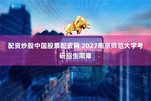配资炒股中国股票配资网 2027南京师范大学考研招生简章