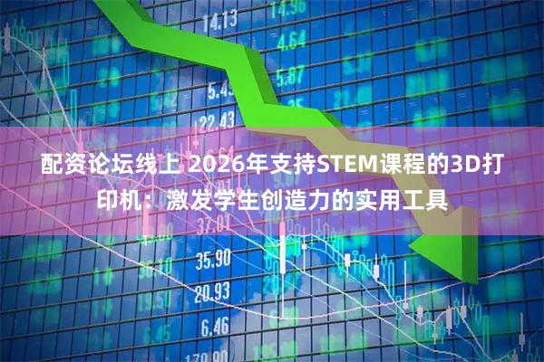 配资论坛线上 2026年支持STEM课程的3D打印机：激发学生创造力的实用工具