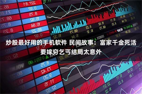 炒股最好用的手机软件 民间故事：富家千金死活要嫁穷乞丐结局太意外