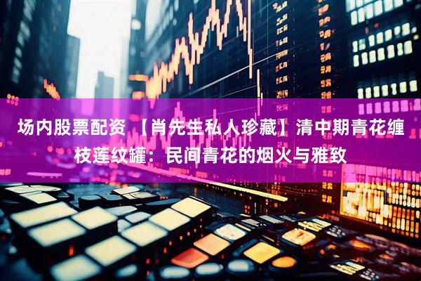 场内股票配资 【肖先生私人珍藏】清中期青花缠枝莲纹罐：民间青花的烟火与雅致