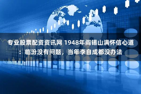 专业股票配资资讯网 1948年阎锡山满怀信心道：临汾没有问题，当年李自成都没办法
