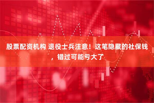 股票配资机构 退役士兵注意！这笔隐藏的社保钱，错过可能亏大了