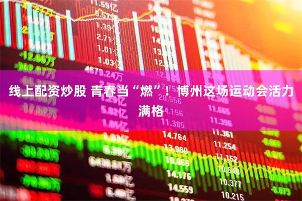 线上配资炒股 青春当“燃”！博州这场运动会活力满格
