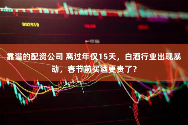 靠谱的配资公司 离过年仅15天，白酒行业出现暴动，春节前买酒更贵了？