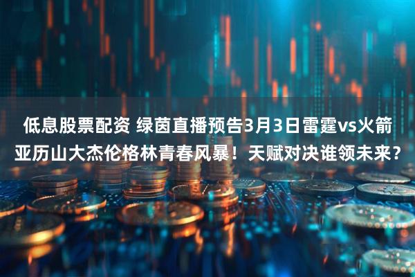 低息股票配资 绿茵直播预告3月3日雷霆vs火箭亚历山大杰伦格林青春风暴！天赋对决谁领未来？