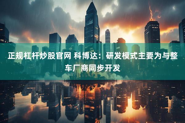 正规杠杆炒股官网 科博达：研发模式主要为与整车厂商同步开发