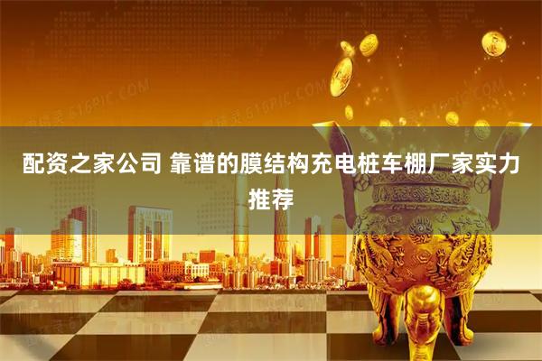 配资之家公司 靠谱的膜结构充电桩车棚厂家实力推荐
