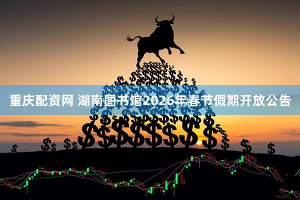 重庆配资网 湖南图书馆2026年春节假期开放公告
