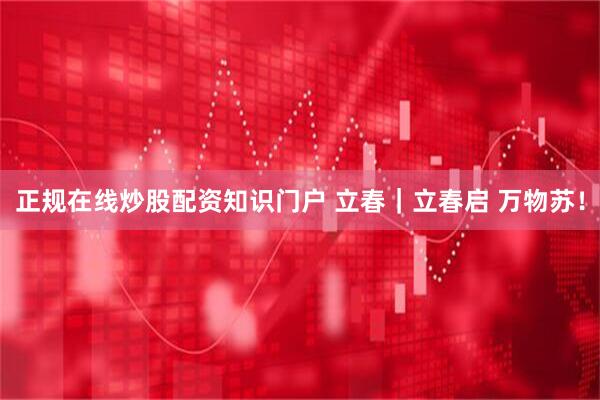 正规在线炒股配资知识门户 立春｜立春启 万物苏！