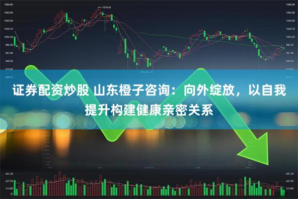 证券配资炒股 山东橙子咨询：向外绽放，以自我提升构建健康亲密关系