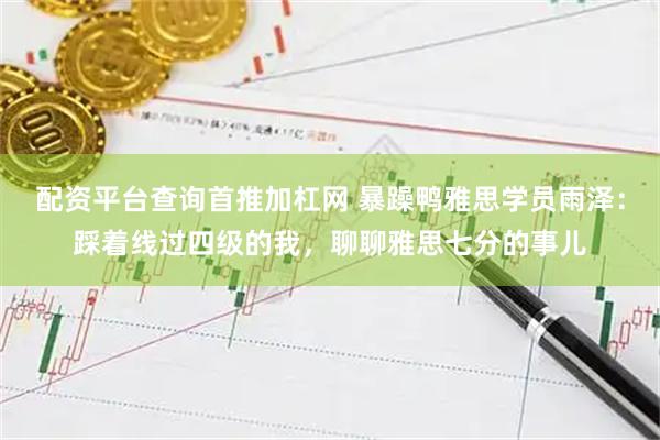 配资平台查询首推加杠网 暴躁鸭雅思学员雨泽：踩着线过四级的我，聊聊雅思七分的事儿