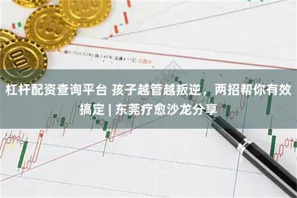 杠杆配资查询平台 孩子越管越叛逆，两招帮你有效搞定 | 东莞疗愈沙龙分享