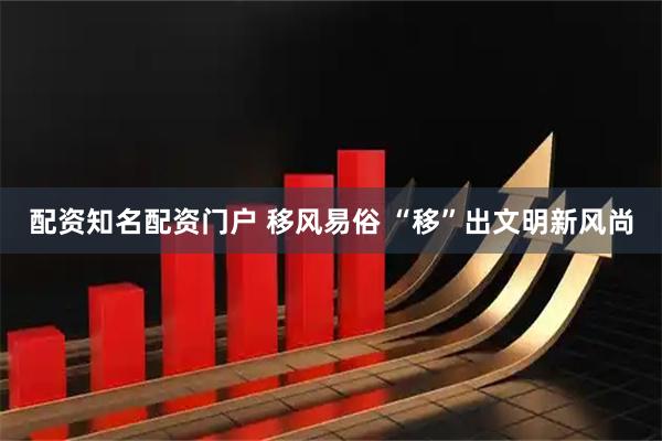 配资知名配资门户 移风易俗 “移”出文明新风尚