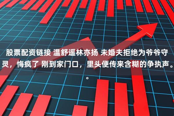 股票配资链接 温舒遥林亦扬 未婚夫拒绝为爷爷守灵，悔疯了 刚到家门口，里头便传来含糊的争执声。