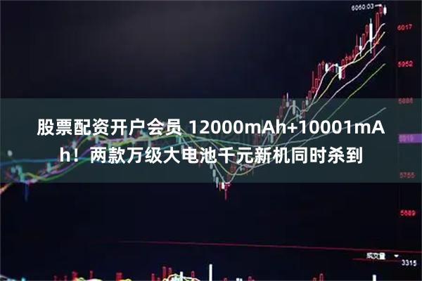 股票配资开户会员 12000mAh+10001mAh！两款万级大电池千元新机同时杀到