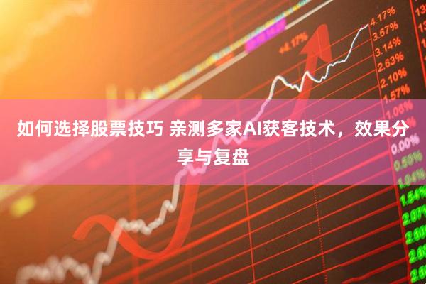 如何选择股票技巧 亲测多家AI获客技术，效果分享与复盘
