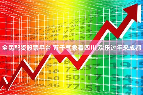 全民配资股票平台 万千气象看四川 欢乐过年来成都