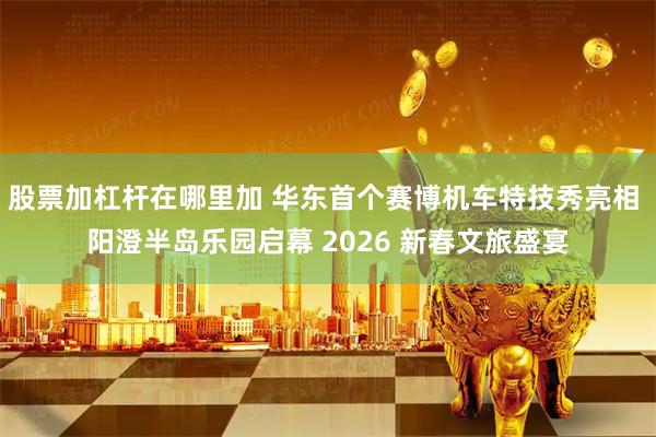 股票加杠杆在哪里加 华东首个赛博机车特技秀亮相 阳澄半岛乐园启幕 2026 新春文旅盛宴