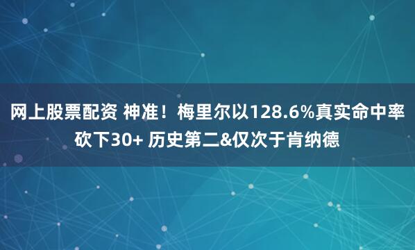 网上股票配资 神准！梅里尔以128.6%真实命中率砍下30+ 历史第二&仅次于肯纳德