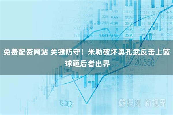 免费配资网站 关键防守！米勒破坏奥孔武反击上篮 球砸后者出界