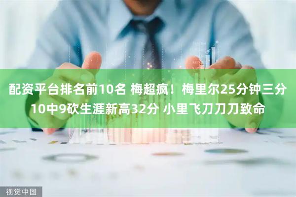 配资平台排名前10名 梅超疯！梅里尔25分钟三分10中9砍生涯新高32分 小里飞刀刀刀致命