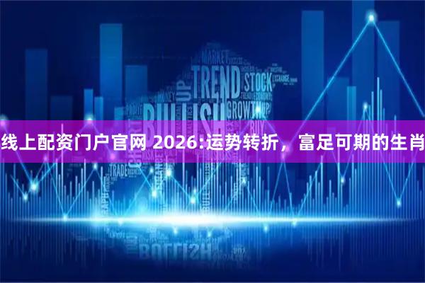 线上配资门户官网 2026:运势转折，富足可期的生肖