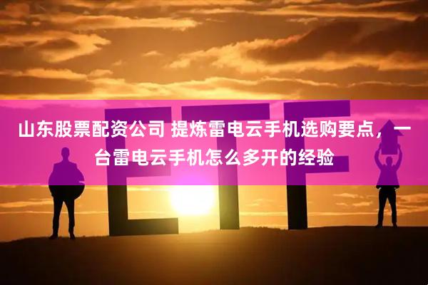 山东股票配资公司 提炼雷电云手机选购要点，一台雷电云手机怎么多开的经验
