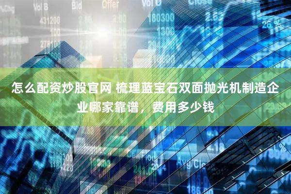 怎么配资炒股官网 梳理蓝宝石双面抛光机制造企业哪家靠谱，费用多少钱