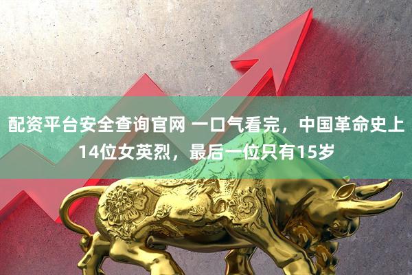 配资平台安全查询官网 一口气看完，中国革命史上14位女英烈，最后一位只有15岁