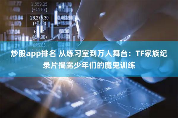 炒股app排名 从练习室到万人舞台：TF家族纪录片揭露少年们的魔鬼训练