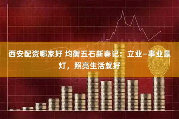 西安配资哪家好 均衡五石新春记：立业—事业是灯，照亮生活就好