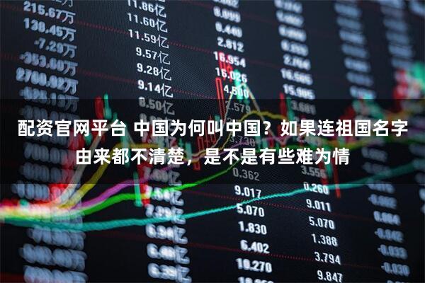 配资官网平台 中国为何叫中国？如果连祖国名字由来都不清楚，是不是有些难为情