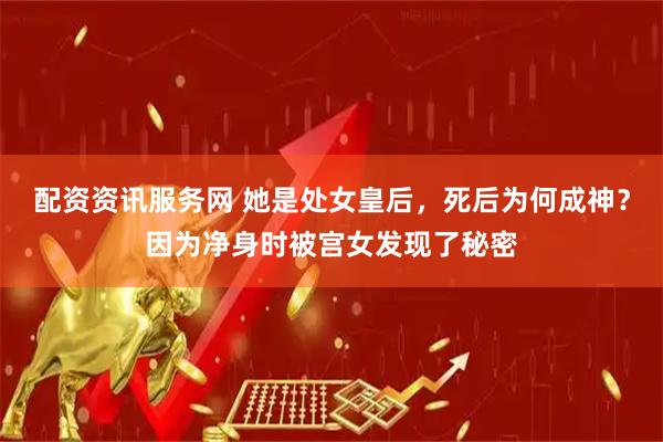 配资资讯服务网 她是处女皇后，死后为何成神？因为净身时被宫女发现了秘密