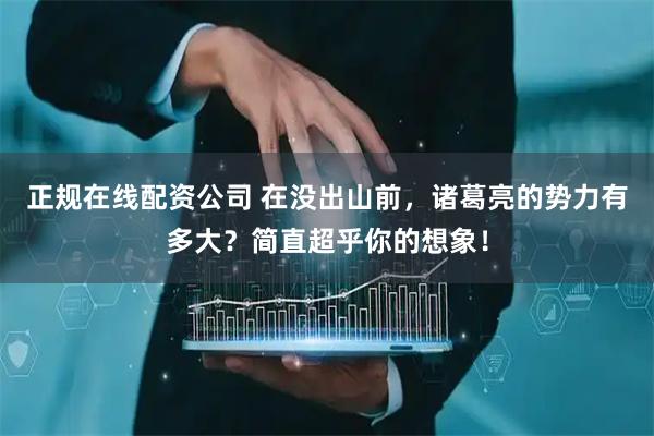 正规在线配资公司 在没出山前，诸葛亮的势力有多大？简直超乎你的想象！