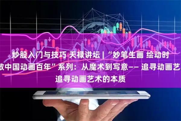 炒股入门与技巧 天禄讲坛 | “妙笔生画 绘动时代——致敬中国动画百年”系列：从魔术到写意—— 追寻动画艺术的本质