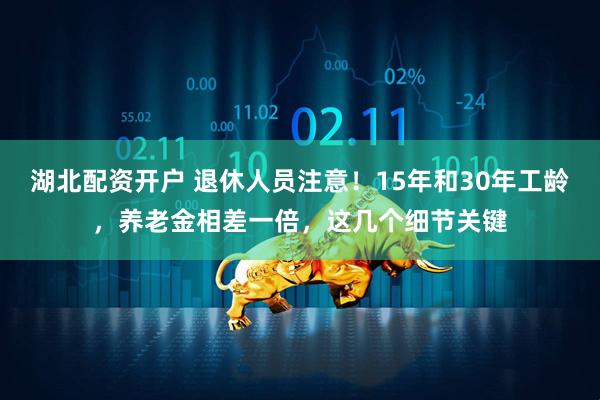 湖北配资开户 退休人员注意！15年和30年工龄，养老金相差一倍，这几个细节关键
