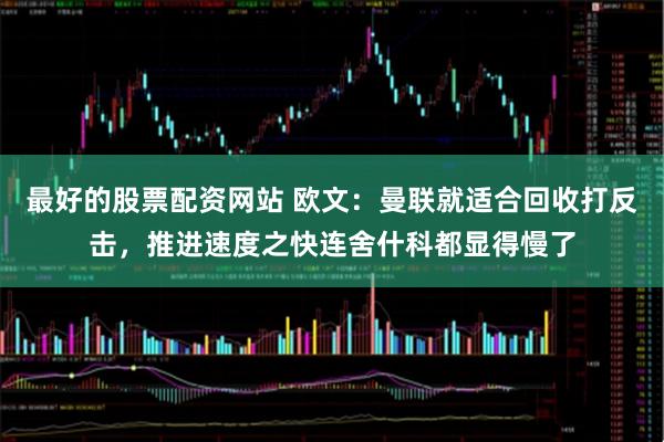 最好的股票配资网站 欧文：曼联就适合回收打反击，推进速度之快连舍什科都显得慢了