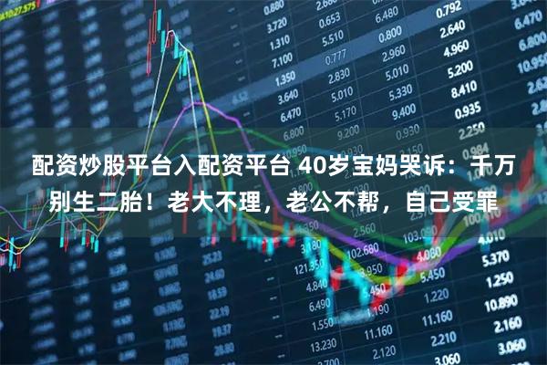 配资炒股平台入配资平台 40岁宝妈哭诉：千万别生二胎！老大不理，老公不帮，自己受罪